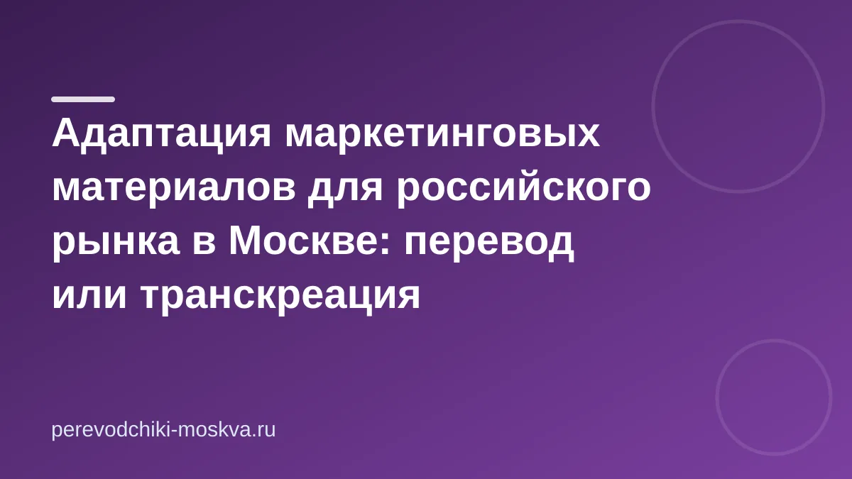 Адаптация маркетинговых материалов для российского рынка в Москве: перевод или транскреация