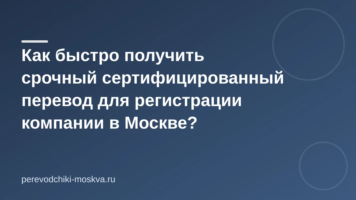 Как быстро получить срочный сертифицированный перевод для регистрации компании в Москве?
