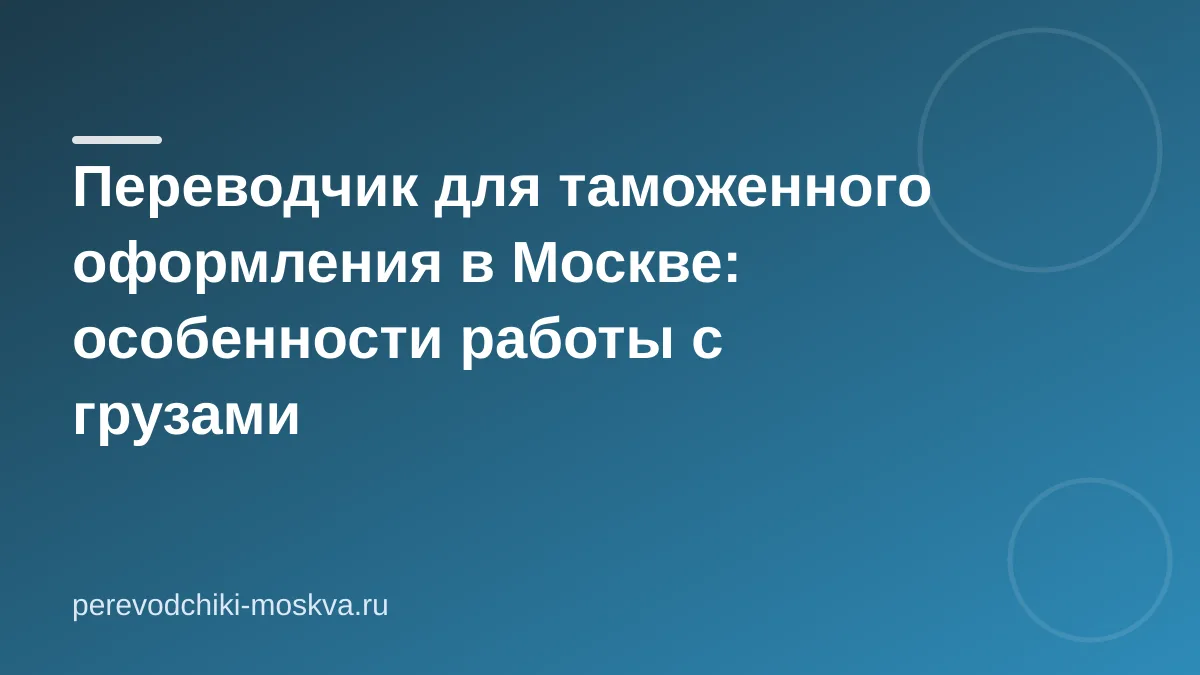 Переводчик для таможенного оформления в Москве: особенности работы с грузами